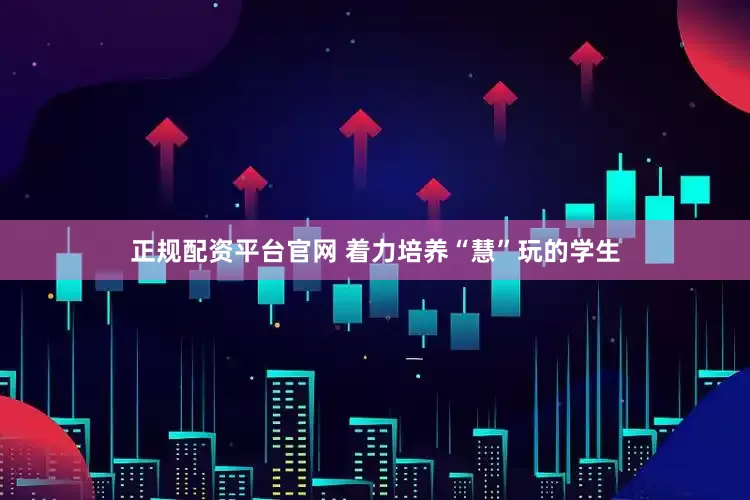正规配资平台官网 着力培养“慧”玩的学生