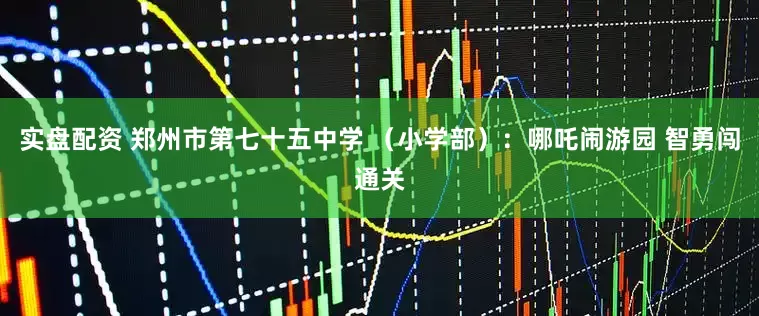 实盘配资 郑州市第七十五中学 （小学部）：哪吒闹游园 智勇闯通关
