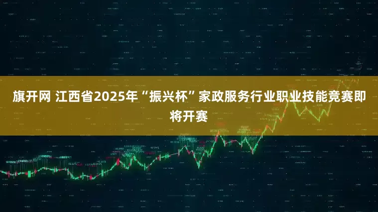 旗开网 江西省2025年“振兴杯”家政服务行业职业技能竞赛即将开赛
