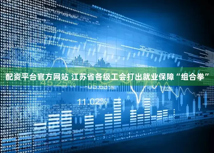 配资平台官方网站 江苏省各级工会打出就业保障“组合拳”