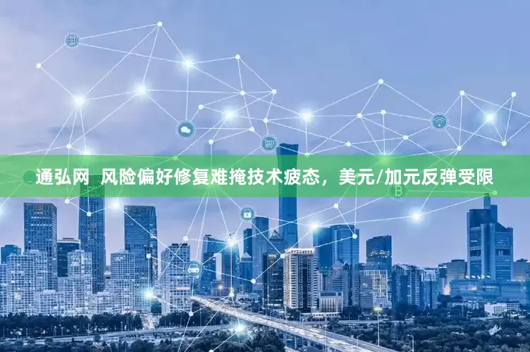 通弘网  风险偏好修复难掩技术疲态，美元/加元反弹受限