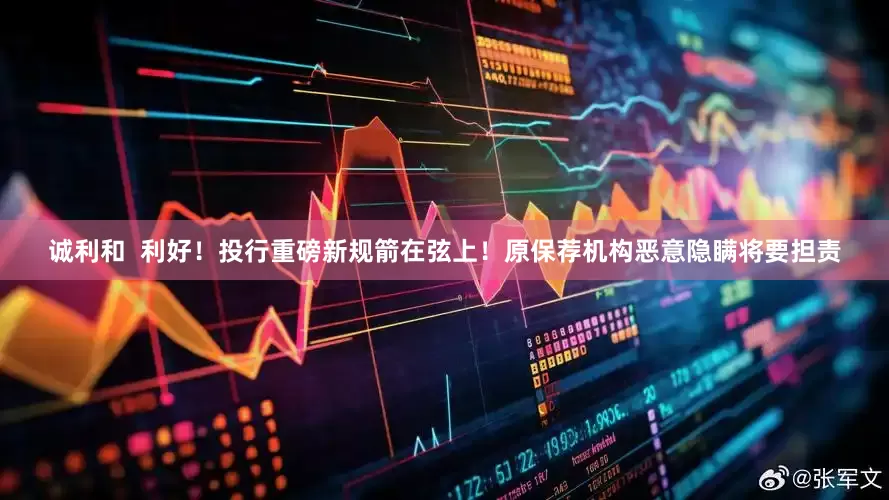 诚利和  利好！投行重磅新规箭在弦上！原保荐机构恶意隐瞒将要担责