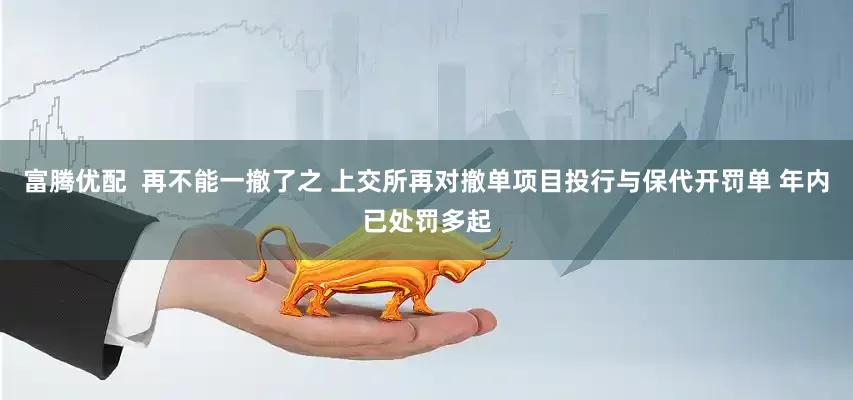 富腾优配  再不能一撤了之 上交所再对撤单项目投行与保代开罚单 年内已处罚多起