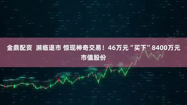 金鼎配资  濒临退市 惊现神奇交易！46万元“买下”8400万元市值股份