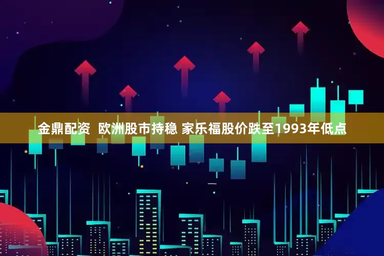 金鼎配资  欧洲股市持稳 家乐福股价跌至1993年低点