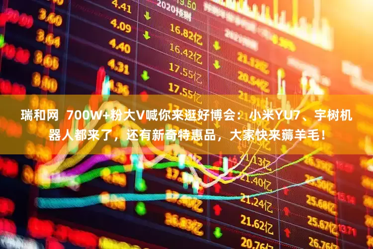瑞和网  700W+粉大V喊你来逛好博会：小米YU7、宇树机器人都来了，还有新奇特惠品，大家快来薅羊毛！
