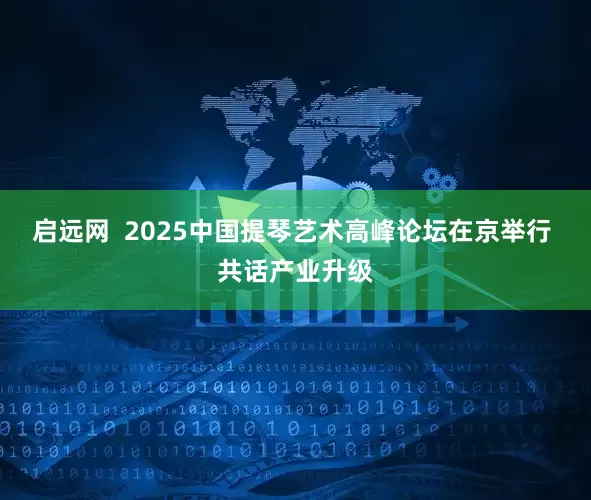 启远网  2025中国提琴艺术高峰论坛在京举行 共话产业升级