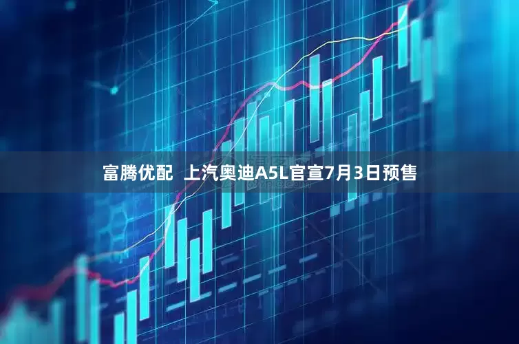 富腾优配  上汽奥迪A5L官宣7月3日预售