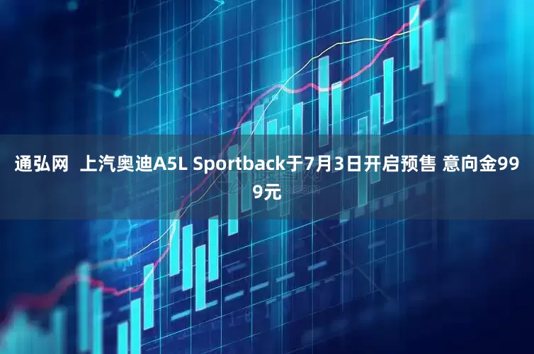 通弘网  上汽奥迪A5L Sportback于7月3日开启预售 意向金999元