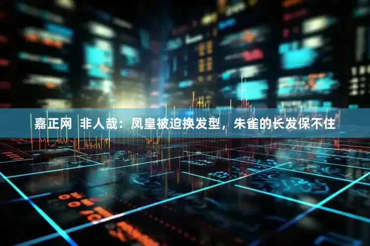嘉正网  非人哉：凤皇被迫换发型，朱雀的长发保不住