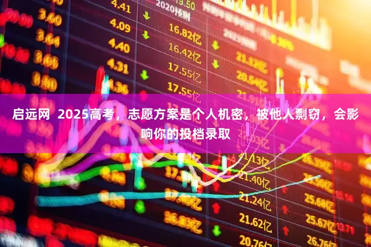 启远网  2025高考，志愿方案是个人机密，被他人剽窃，会影响你的投档录取