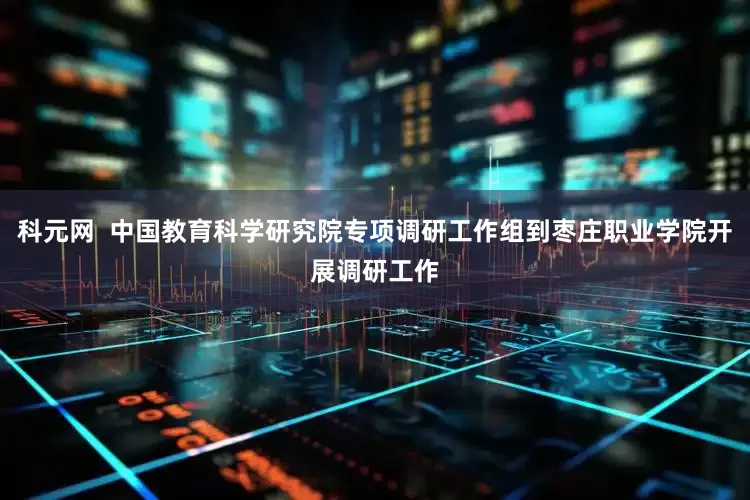 科元网  中国教育科学研究院专项调研工作组到枣庄职业学院开展调研工作
