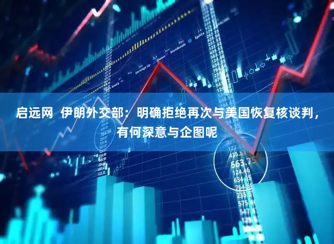 启远网  伊朗外交部：明确拒绝再次与美国恢复核谈判，有何深意与企图呢
