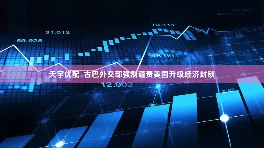 天宇优配  古巴外交部强烈谴责美国升级经济封锁