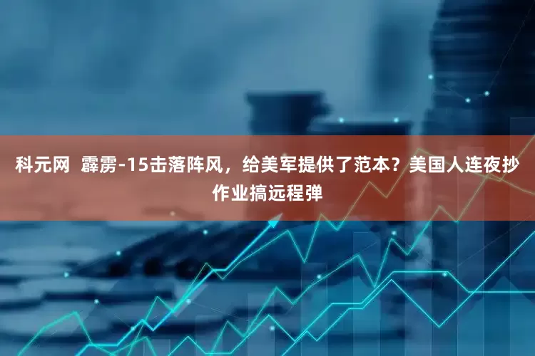科元网  霹雳-15击落阵风，给美军提供了范本？美国人连夜抄作业搞远程弹