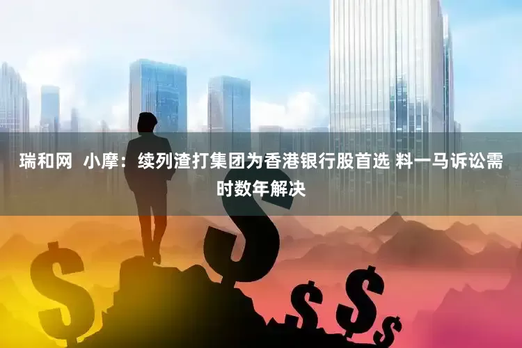 瑞和网  小摩：续列渣打集团为香港银行股首选 料一马诉讼需时数年解决