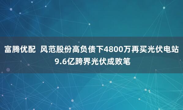 富腾优配  风范股份高负债下4800万再买光伏电站 9.6亿跨界光伏成败笔
