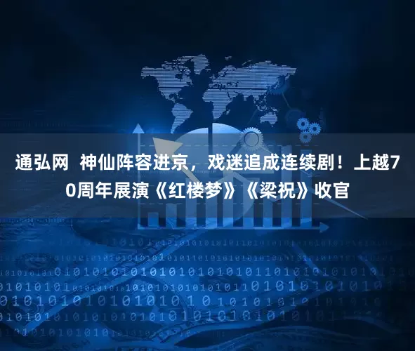 通弘网  神仙阵容进京，戏迷追成连续剧！上越70周年展演《红楼梦》《梁祝》收官