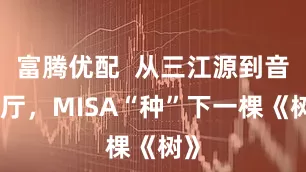 富腾优配  从三江源到音乐厅，MISA“种”下一棵《树》