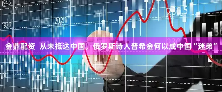 金鼎配资  从未抵达中国，俄罗斯诗人普希金何以成中国“迷弟”