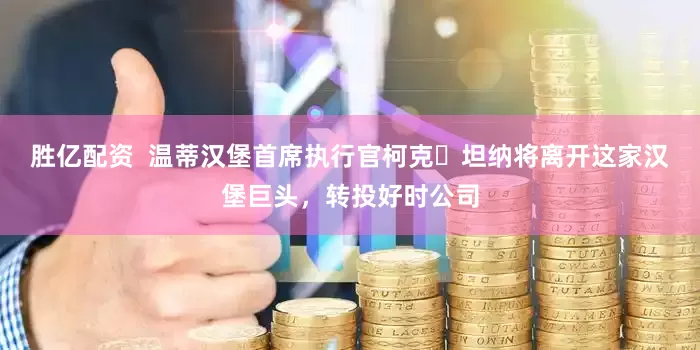 胜亿配资  温蒂汉堡首席执行官柯克・坦纳将离开这家汉堡巨头，转投好时公司