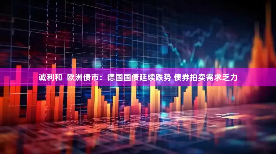 诚利和  欧洲债市：德国国债延续跌势 债券拍卖需求乏力