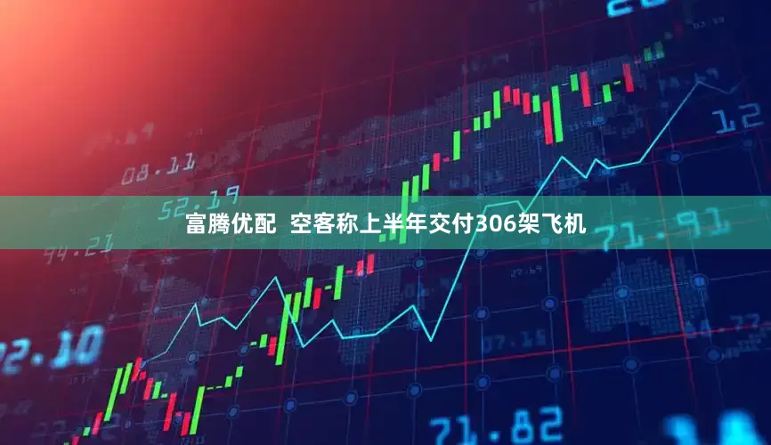 富腾优配  空客称上半年交付306架飞机