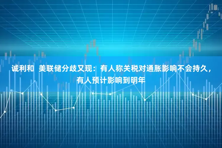 诚利和  美联储分歧又现：有人称关税对通胀影响不会持久，有人预计影响到明年