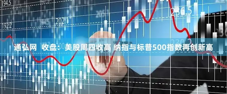 通弘网  收盘：美股周四收高 纳指与标普500指数再创新高