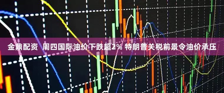 金鼎配资  周四国际油价下跌超2% 特朗普关税前景令油价承压