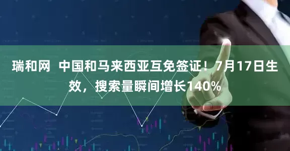 瑞和网  中国和马来西亚互免签证！7月17日生效，搜索量瞬间增长140%
