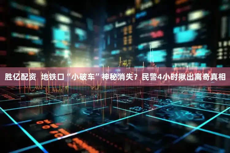 胜亿配资  地铁口“小破车”神秘消失？民警4小时揪出离奇真相