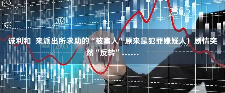 诚利和  来派出所求助的“被害人”原来是犯罪嫌疑人！剧情突然“反转”……