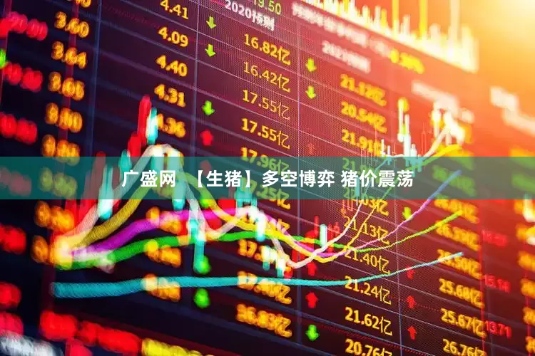 广盛网  【生猪】多空博弈 猪价震荡