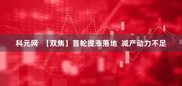 科元网  【双焦】首轮提涨落地  减产动力不足