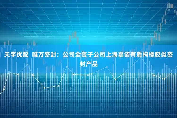 天宇优配  唯万密封：公司全资子公司上海嘉诺有盾构橡胶类密封产品
