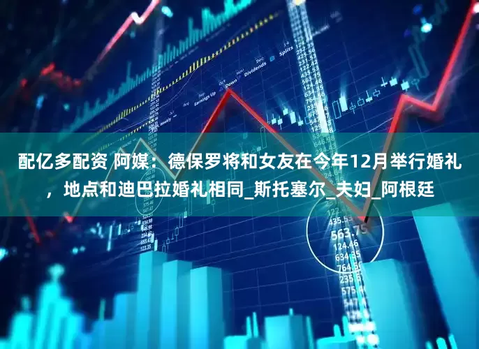 配亿多配资 阿媒：德保罗将和女友在今年12月举行婚礼，地点和迪巴拉婚礼相同_斯托塞尔_夫妇_阿根廷