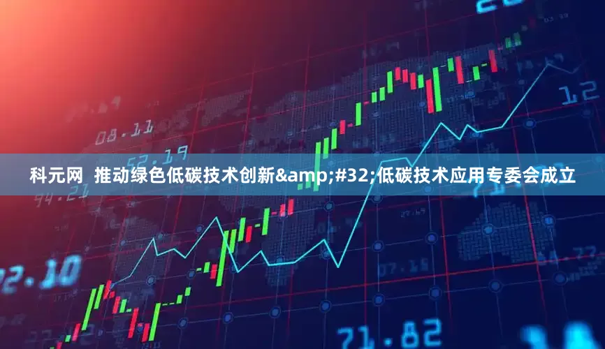 科元网  推动绿色低碳技术创新&#32;低碳技术应用专委会成立
