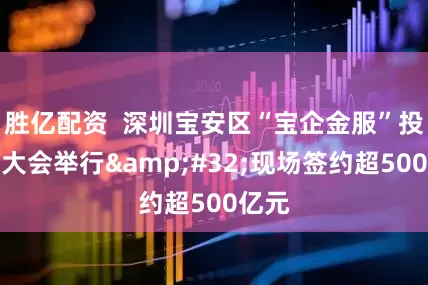 胜亿配资  深圳宝安区“宝企金服”投融资大会举行&#32;现场签约超500亿元