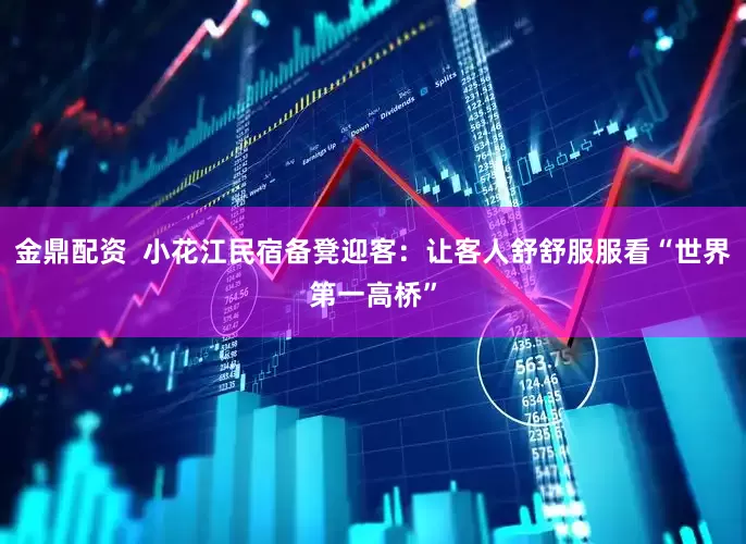 金鼎配资  小花江民宿备凳迎客：让客人舒舒服服看“世界第一高桥”