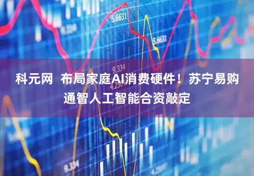 科元网  布局家庭AI消费硬件！苏宁易购通智人工智能合资敲定