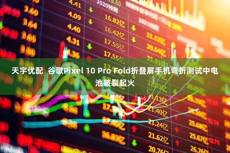 天宇优配  谷歌Pixel 10 Pro Fold折叠屏手机弯折测试中电池破裂起火