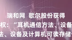 瑞和网  歌尔股份获得发明专利授权：“耳机通信方法、设备及计算机可读存储介质”
