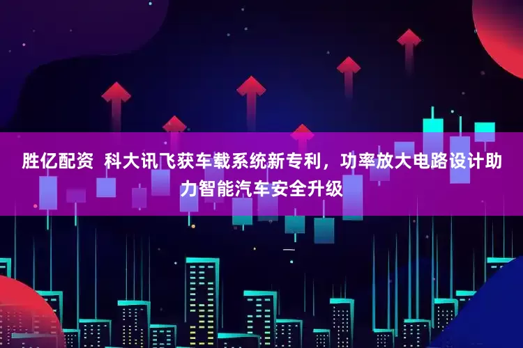 胜亿配资  科大讯飞获车载系统新专利，功率放大电路设计助力智能汽车安全升级