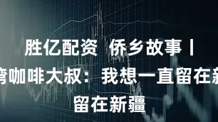 胜亿配资 侨乡故事丨台湾咖啡大叔:我想一直留在新疆
