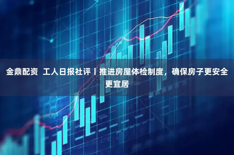 金鼎配资 工人日报社评丨推进房屋体检制度,确保房子更安全更宜居