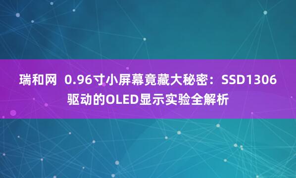 瑞和网  0.96寸小屏幕竟藏大秘密：SSD1306驱动的OLED显示实验全解析