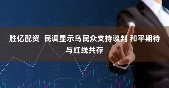 胜亿配资  民调显示乌民众支持谈判 和平期待与红线共存